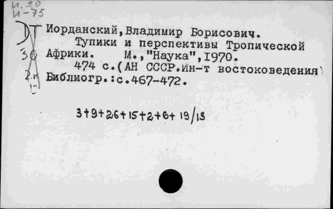 ﻿Иорданский,Владимир Борисович.
Тупики и перспективы Тропической Африки.	м., "Наука", 1970.
474 с.(АН СССР»Ин~т востоковедения' Библиогр.:с.467-472.
